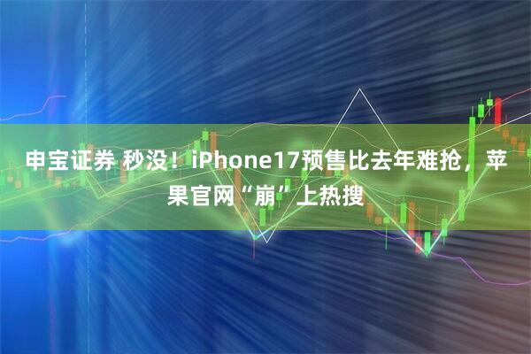 申宝证券 秒没！iPhone17预售比去年难抢，苹果官网“崩”上热搜