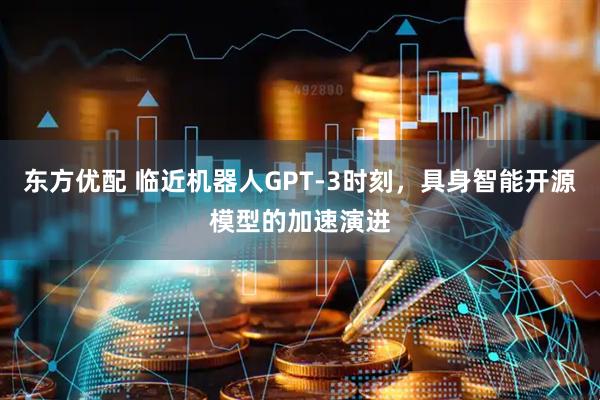 东方优配 临近机器人GPT-3时刻，具身智能开源模型的加速演进