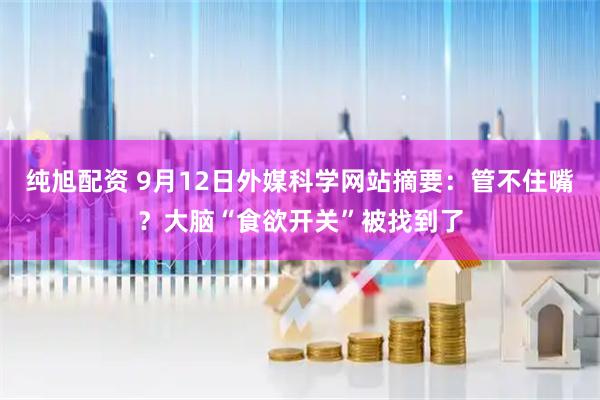 纯旭配资 9月12日外媒科学网站摘要：管不住嘴？大脑“食欲开关”被找到了