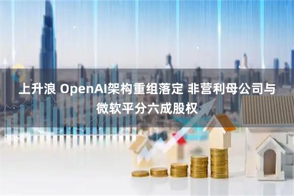 上升浪 OpenAI架构重组落定 非营利母公司与微软平分六成股权