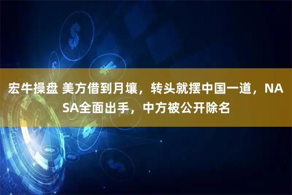 宏牛操盘 美方借到月壤，转头就摆中国一道，NASA全面出手，中方被公开除名