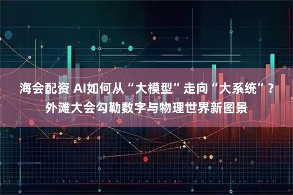 海会配资 AI如何从“大模型”走向“大系统”？外滩大会勾勒数字与物理世界新图景