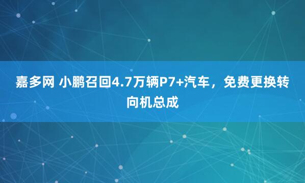 嘉多网 小鹏召回4.7万辆P7+汽车，免费更换转向机总成