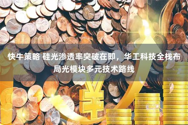 快牛策略 硅光渗透率突破在即，华工科技全栈布局光模块多元技术路线