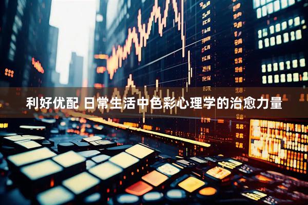 利好优配 日常生活中色彩心理学的治愈力量