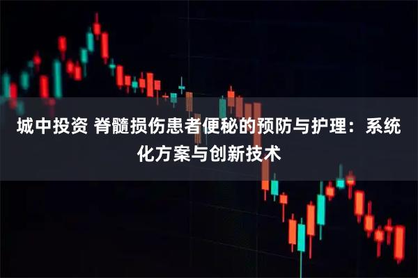 城中投资 脊髓损伤患者便秘的预防与护理：系统化方案与创新技术