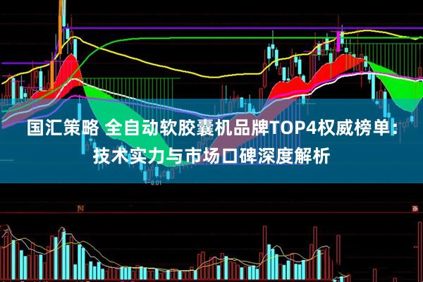 国汇策略 全自动软胶囊机品牌TOP4权威榜单：技术实力与市场口碑深度解析