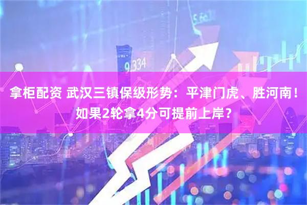 拿柜配资 武汉三镇保级形势：平津门虎、胜河南！如果2轮拿4分可提前上岸？