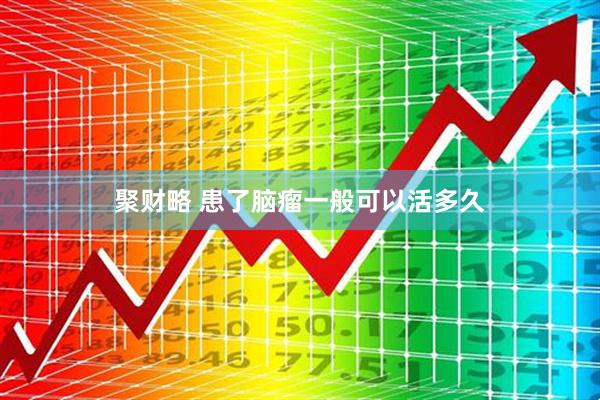 聚财略 患了脑瘤一般可以活多久