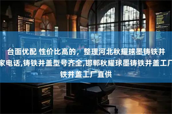 台面优配 性价比高的，整理河北秋耀球墨铸铁井盖厂家电话,铸铁井盖型号齐全,邯郸秋耀球墨铸铁井盖工厂直供