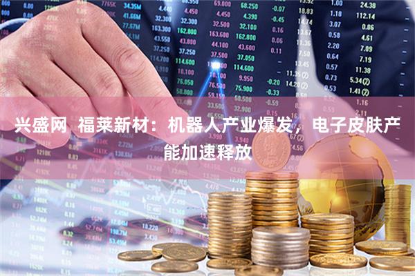 兴盛网  福莱新材：机器人产业爆发，电子皮肤产能加速释放