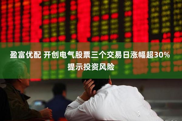 盈富优配 开创电气股票三个交易日涨幅超30% 提示投资风险