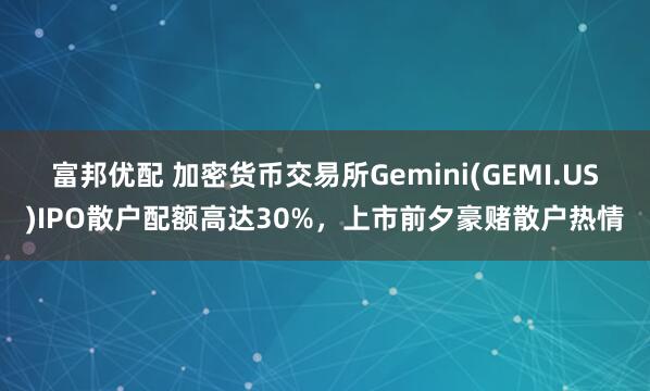 富邦优配 加密货币交易所Gemini(GEMI.US)IPO散户配额高达30%，上市前夕豪赌散户热情