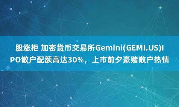 股涨柜 加密货币交易所Gemini(GEMI.US)IPO散户配额高达30%，上市前夕豪赌散户热情