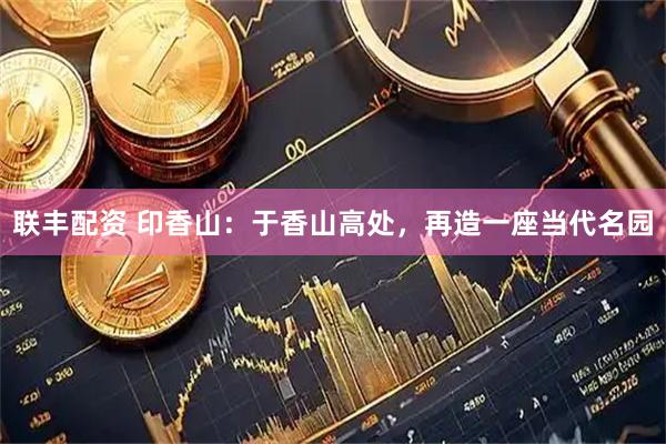 联丰配资 印香山：于香山高处，再造一座当代名园