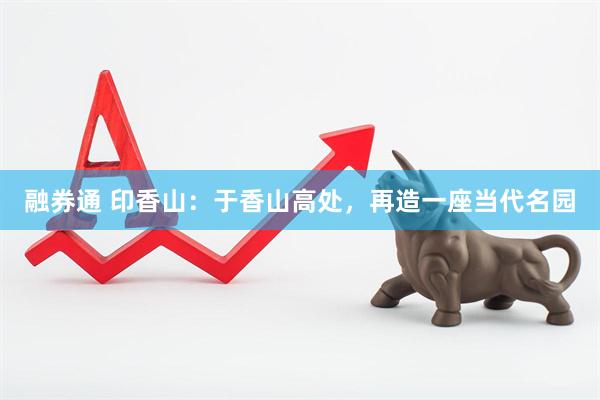 融券通 印香山：于香山高处，再造一座当代名园