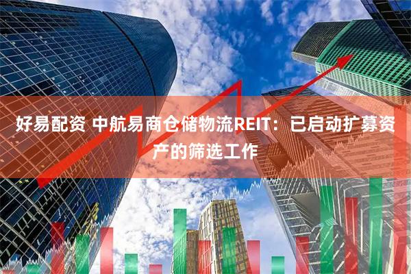 好易配资 中航易商仓储物流REIT：已启动扩募资产的筛选工作