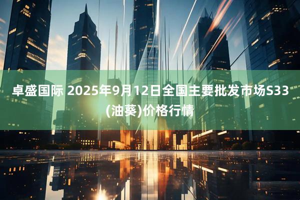 卓盛国际 2025年9月12日全国主要批发市场S33(油葵)价格行情
