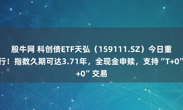 股牛网 科创债ETF天弘（159111.SZ）今日重磅发行！指数久期可达3.71年，全现金申赎，支持“T+0”交易