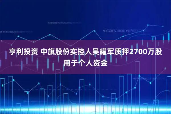亨利投资 中旗股份实控人吴耀军质押2700万股用于个人资金