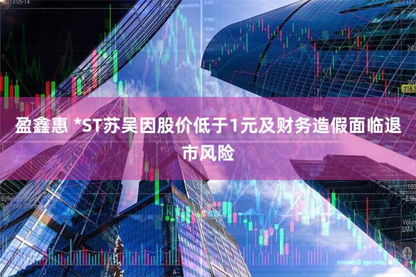 盈鑫惠 *ST苏吴因股价低于1元及财务造假面临退市风险