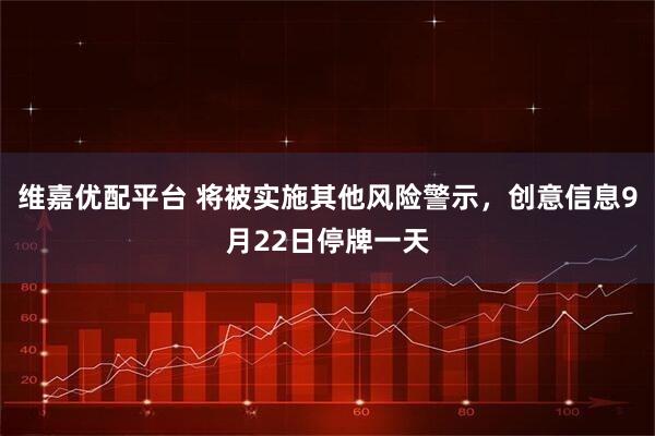 维嘉优配平台 将被实施其他风险警示，创意信息9月22日停牌一天