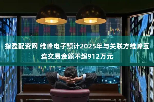 指盈配资网 维峰电子预计2025年与关联方维峰互连交易金额不超912万元