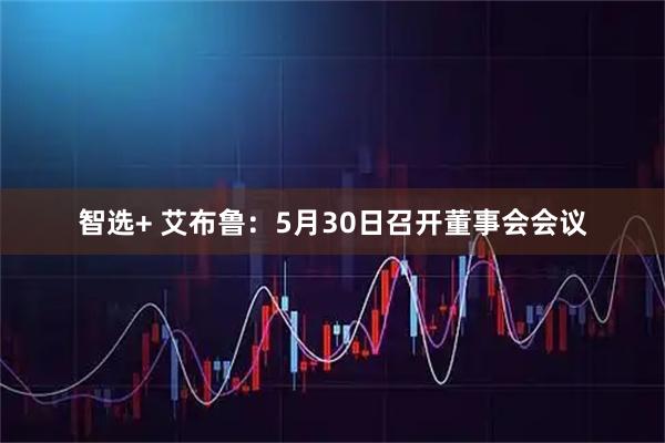 智选+ 艾布鲁：5月30日召开董事会会议