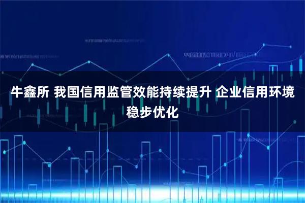 牛鑫所 我国信用监管效能持续提升 企业信用环境稳步优化