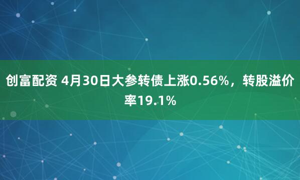 创富配资 4月30日大参转债上涨0.56%，转股溢价率19.1%