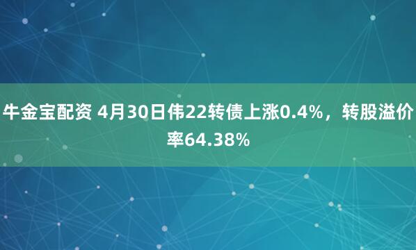 牛金宝配资 4月30日伟22转债上涨0.4%，转股溢价率64.38%