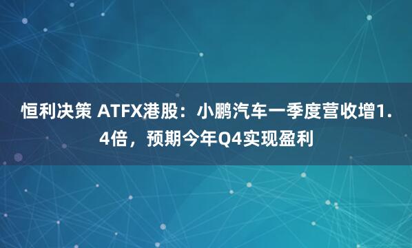 恒利决策 ATFX港股：小鹏汽车一季度营收增1.4倍，预期今年Q4实现盈利