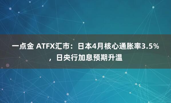 一点金 ATFX汇市：日本4月核心通胀率3.5%，日央行加息预期升温