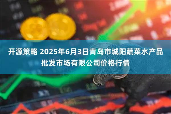 开源策略 2025年6月3日青岛市城阳蔬菜水产品批发市场有限公司价格行情