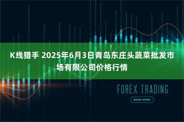 K线猎手 2025年6月3日青岛东庄头蔬菜批发市场有限公司价格行情