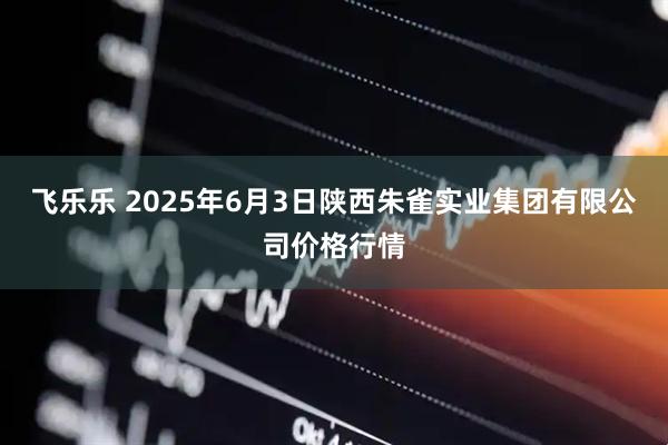 飞乐乐 2025年6月3日陕西朱雀实业集团有限公司价格行情