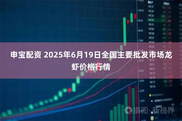 申宝配资 2025年6月19日全国主要批发市场龙虾价格行情