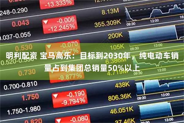 明利配资 宝马高乐：目标到2030年，纯电动车销量占到集团总销量50%以上