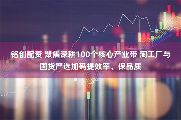 铭创配资 聚焦深耕100个核心产业带 淘工厂与国货严选加码提效率、保品质