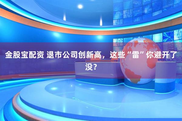 金股宝配资 退市公司创新高，这些“雷”你避开了没？