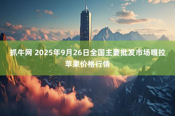 抓牛网 2025年9月26日全国主要批发市场嘎拉苹果价格行情