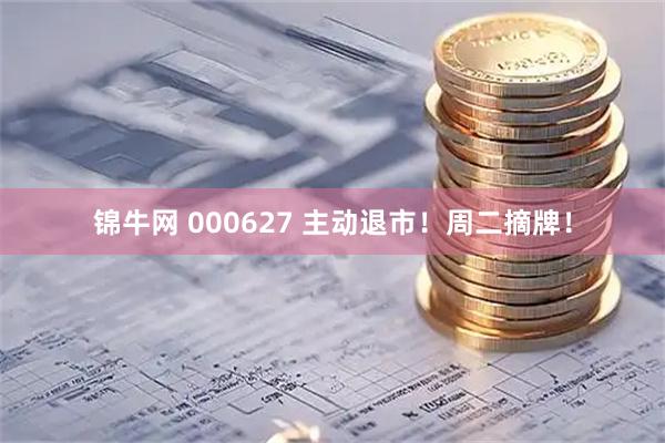 锦牛网 000627 主动退市！周二摘牌！