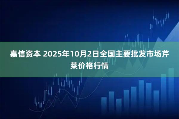 嘉信资本 2025年10月2日全国主要批发市场芹菜价格行情