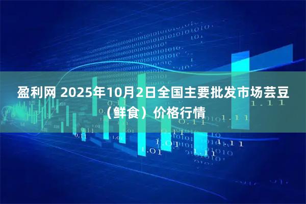 盈利网 2025年10月2日全国主要批发市场芸豆（鲜食）价格行情