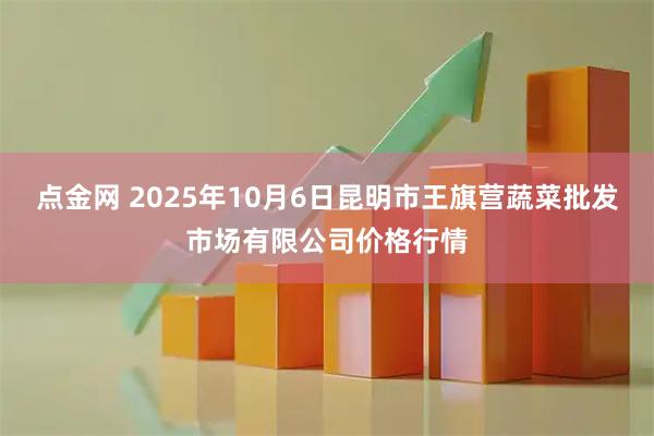 点金网 2025年10月6日昆明市王旗营蔬菜批发市场有限公司价格行情