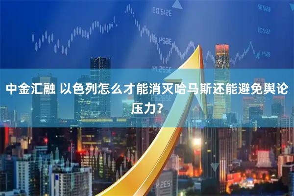中金汇融 以色列怎么才能消灭哈马斯还能避免舆论压力？