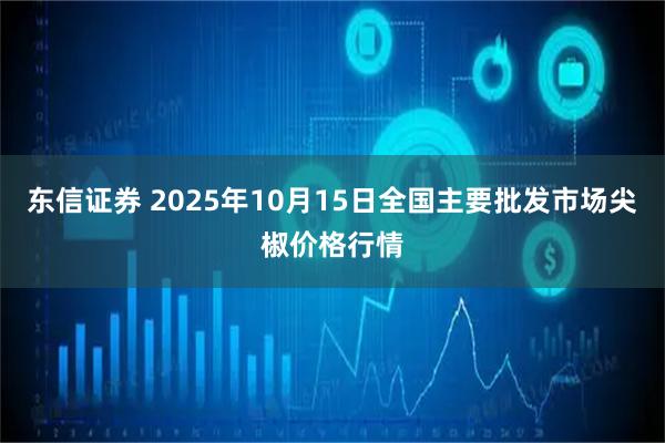 东信证券 2025年10月15日全国主要批发市场尖椒价格行情