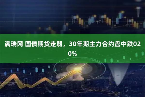 满瑞网 国债期货走弱，30年期主力合约盘中跌020%