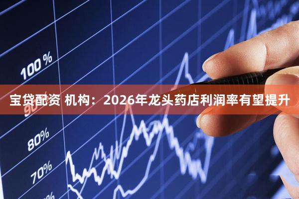 宝贷配资 机构：2026年龙头药店利润率有望提升