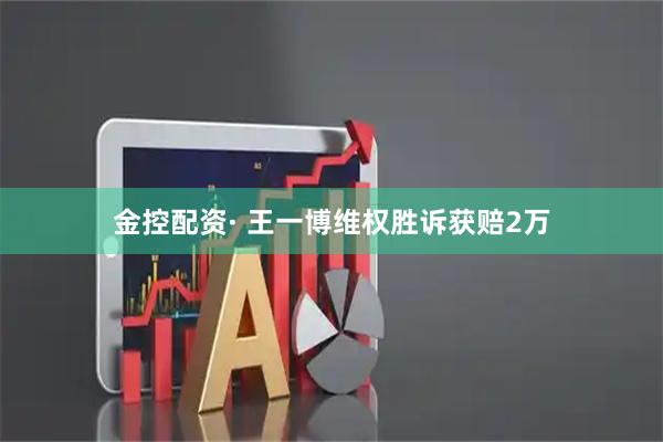金控配资· 王一博维权胜诉获赔2万